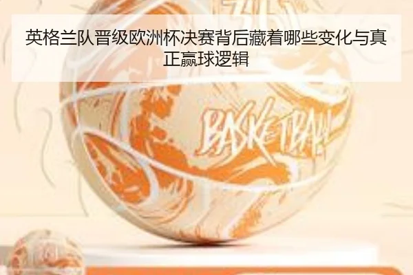 英格兰队晋级欧洲杯决赛背后藏着哪些变化与真正赢球逻辑（mktiyu）